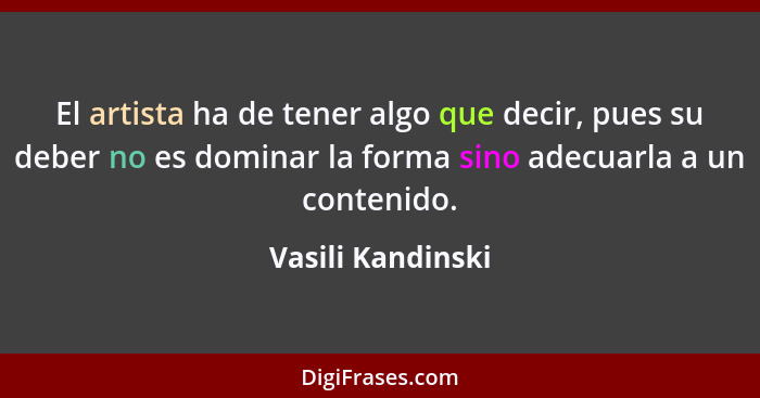 El artista ha de tener algo que decir, pues su deber no es dominar la forma sino adecuarla a un contenido.... - Vasili Kandinski