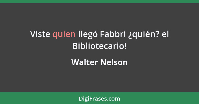 Viste quien llegó Fabbri ¿quién? el Bibliotecario!... - Walter Nelson