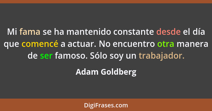 Mi fama se ha mantenido constante desde el día que comencé a actuar. No encuentro otra manera de ser famoso. Sólo soy un trabajador.... - Adam Goldberg