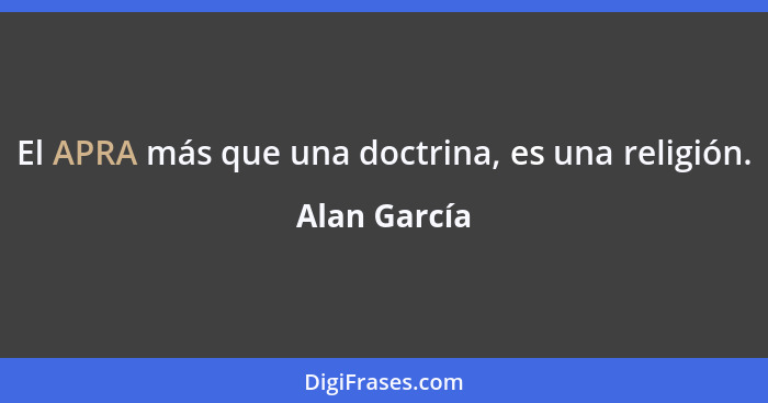 El APRA más que una doctrina, es una religión.... - Alan García