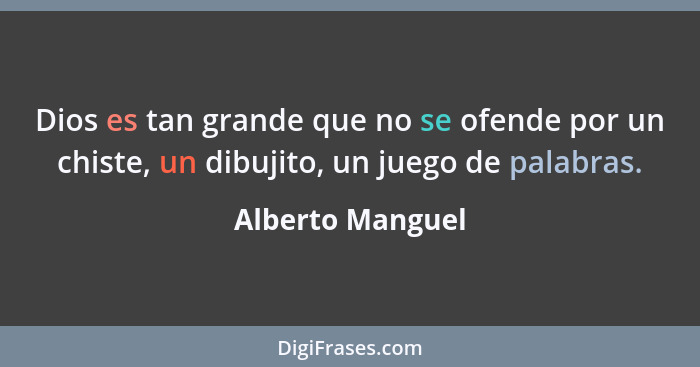 Dios es tan grande que no se ofende por un chiste, un dibujito, un juego de palabras.... - Alberto Manguel