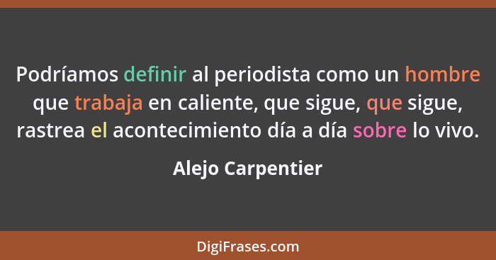 Podríamos definir al periodista como un hombre que trabaja en caliente, que sigue, que sigue, rastrea el acontecimiento día a día s... - Alejo Carpentier