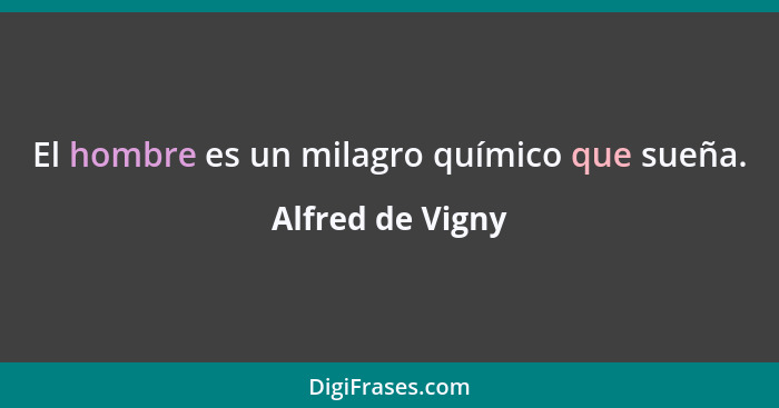 El hombre es un milagro químico que sueña.... - Alfred de Vigny