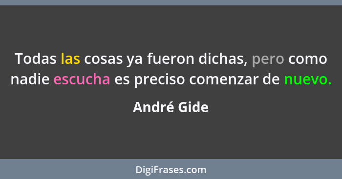 Todas las cosas ya fueron dichas, pero como nadie escucha es preciso comenzar de nuevo.... - André Gide