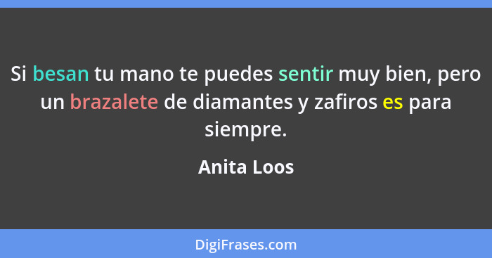 Si besan tu mano te puedes sentir muy bien, pero un brazalete de diamantes y zafiros es para siempre.... - Anita Loos