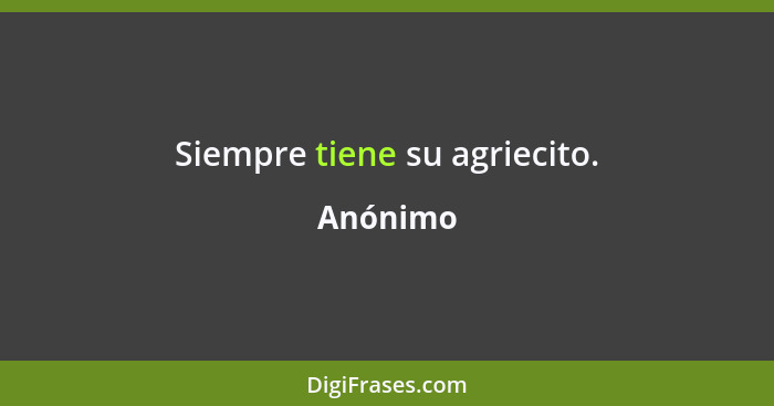 Siempre tiene su agriecito.... - Anónimo