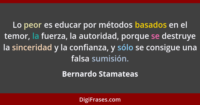 Lo peor es educar por métodos basados en el temor, la fuerza, la autoridad, porque se destruye la sinceridad y la confianza, y só... - Bernardo Stamateas