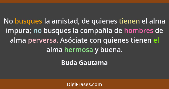 No busques la amistad, de quienes tienen el alma impura; no busques la compañía de hombres de alma perversa. Asóciate con quienes tiene... - Buda Gautama