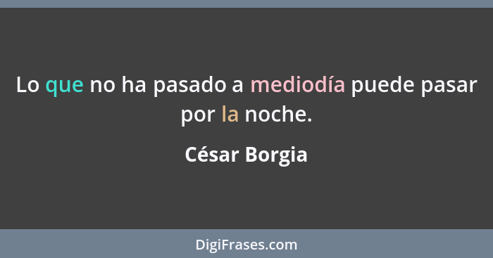 Lo que no ha pasado a mediodía puede pasar por la noche.... - César Borgia