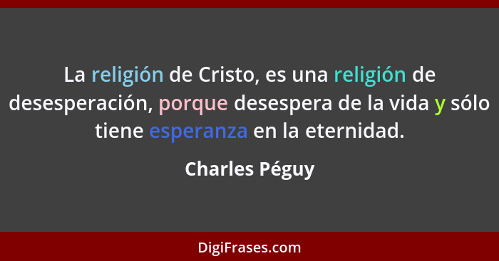 La religión de Cristo, es una religión de desesperación, porque desespera de la vida y sólo tiene esperanza en la eternidad.... - Charles Péguy