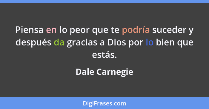 Piensa en lo peor que te podría suceder y después da gracias a Dios por lo bien que estás.... - Dale Carnegie