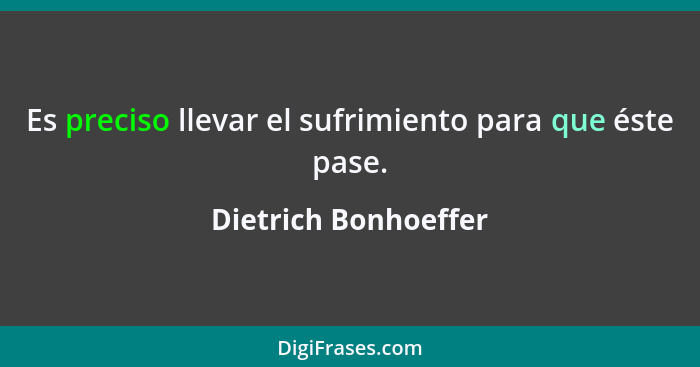 Es preciso llevar el sufrimiento para que éste pase.... - Dietrich Bonhoeffer