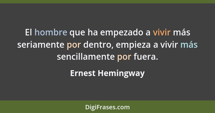 El hombre que ha empezado a vivir más seriamente por dentro, empieza a vivir más sencillamente por fuera.... - Ernest Hemingway