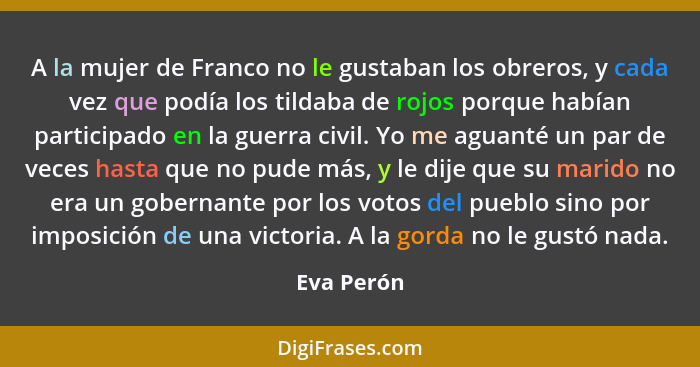 A la mujer de Franco no le gustaban los obreros, y cada vez que podía los tildaba de rojos porque habían participado en la guerra civil. Y... - Eva Perón