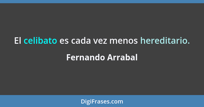 El celibato es cada vez menos hereditario.... - Fernando Arrabal