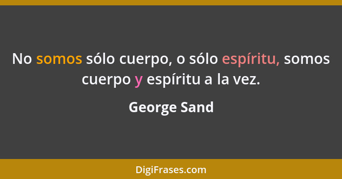 No somos sólo cuerpo, o sólo espíritu, somos cuerpo y espíritu a la vez.... - George Sand