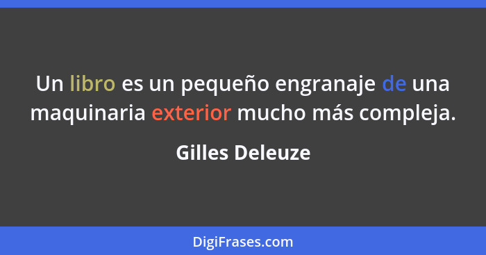 Un libro es un pequeño engranaje de una maquinaria exterior mucho más compleja.... - Gilles Deleuze