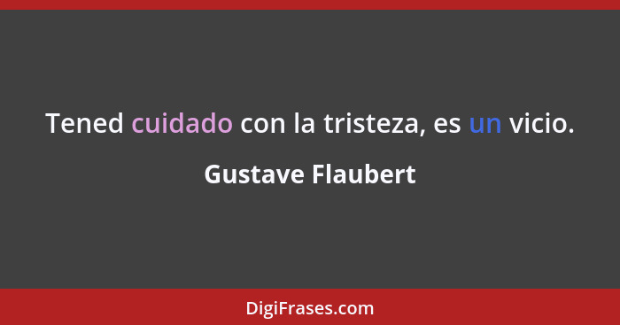 Tened cuidado con la tristeza, es un vicio.... - Gustave Flaubert