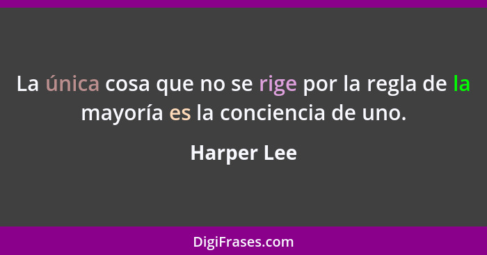 La única cosa que no se rige por la regla de la mayoría es la conciencia de uno.... - Harper Lee