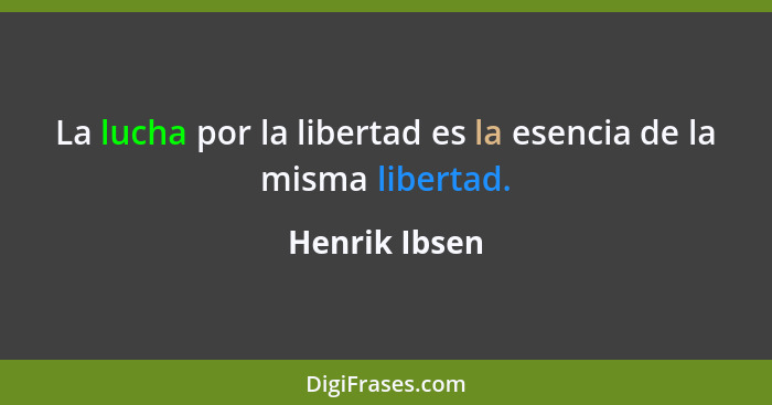 La lucha por la libertad es la esencia de la misma libertad.... - Henrik Ibsen