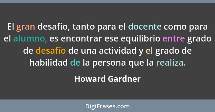 El gran desafío, tanto para el docente como para el alumno, es encontrar ese equilibrio entre grado de desafío de una actividad y el... - Howard Gardner