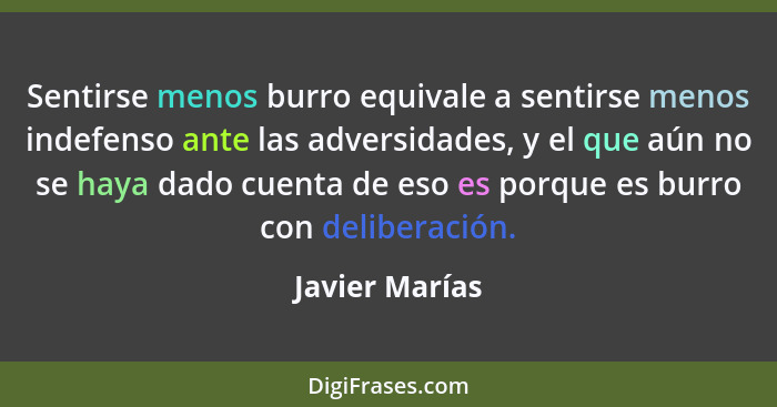 Sentirse menos burro equivale a sentirse menos indefenso ante las adversidades, y el que aún no se haya dado cuenta de eso es porque e... - Javier Marías