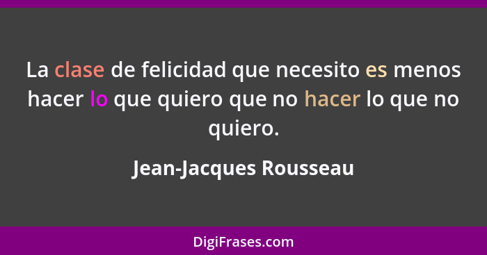 La clase de felicidad que necesito es menos hacer lo que quiero que no hacer lo que no quiero.... - Jean-Jacques Rousseau