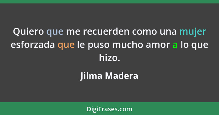 Quiero que me recuerden como una mujer esforzada que le puso mucho amor a lo que hizo.... - Jilma Madera