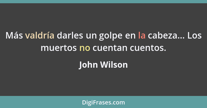 Más valdría darles un golpe en la cabeza... Los muertos no cuentan cuentos.... - John Wilson