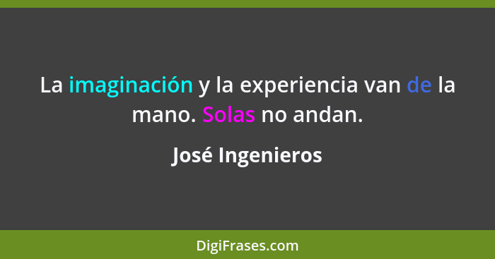 La imaginación y la experiencia van de la mano. Solas no andan.... - José Ingenieros