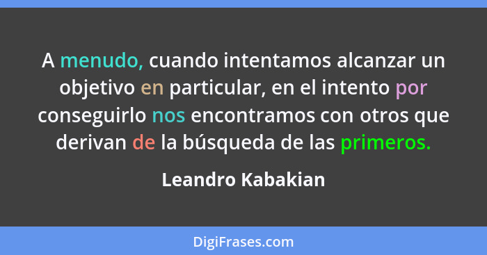 A menudo, cuando intentamos alcanzar un objetivo en particular, en el intento por conseguirlo nos encontramos con otros que derivan... - Leandro Kabakian