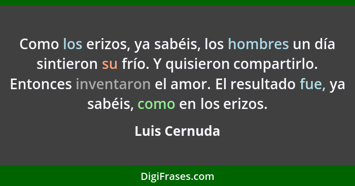 Como los erizos, ya sabéis, los hombres un día sintieron su frío. Y quisieron compartirlo. Entonces inventaron el amor. El resultado fu... - Luis Cernuda