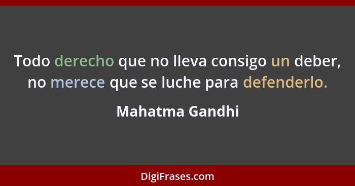 Todo derecho que no lleva consigo un deber, no merece que se luche para defenderlo.... - Mahatma Gandhi