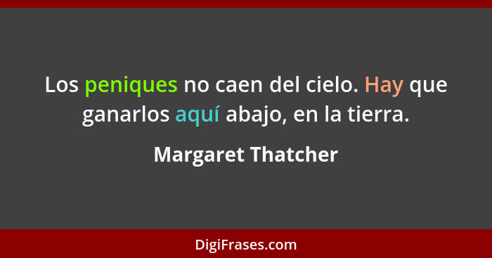 Los peniques no caen del cielo. Hay que ganarlos aquí abajo, en la tierra.... - Margaret Thatcher