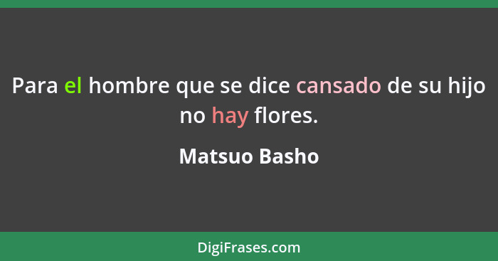 Para el hombre que se dice cansado de su hijo no hay flores.... - Matsuo Basho