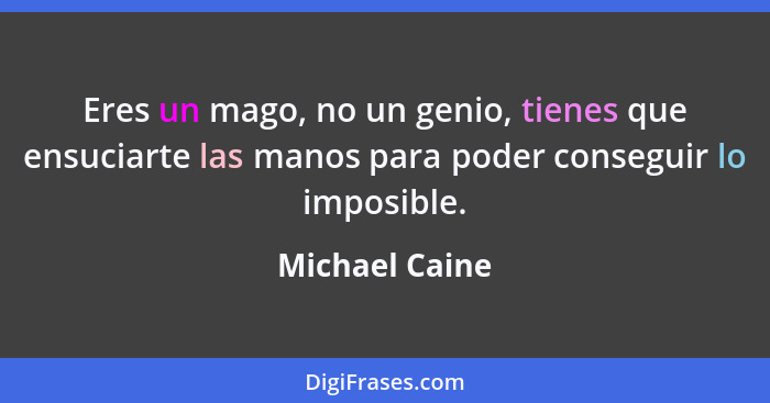 Eres un mago, no un genio, tienes que ensuciarte las manos para poder conseguir lo imposible.... - Michael Caine