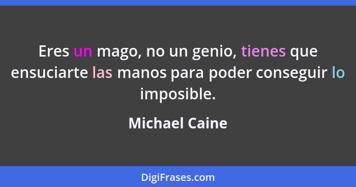 Eres un mago, no un genio, tienes que ensuciarte las manos para poder conseguir lo imposible.... - Michael Caine