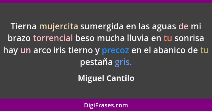 Tierna mujercita sumergida en las aguas de mi brazo torrencial beso mucha lluvia en tu sonrisa hay un arco iris tierno y precoz en el... - Miguel Cantilo