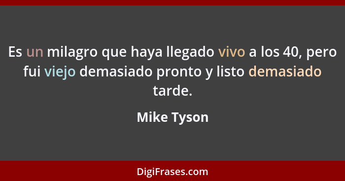 Es un milagro que haya llegado vivo a los 40, pero fui viejo demasiado pronto y listo demasiado tarde.... - Mike Tyson