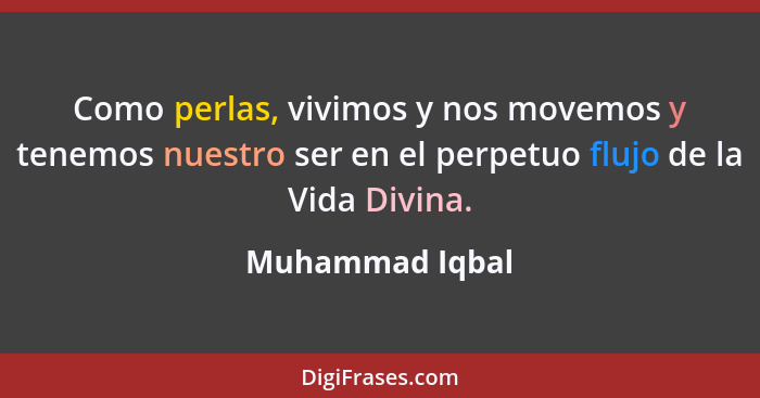 Como perlas, vivimos y nos movemos y tenemos nuestro ser en el perpetuo flujo de la Vida Divina.... - Muhammad Iqbal