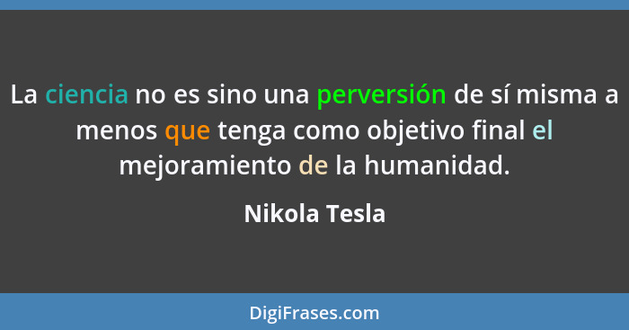 La ciencia no es sino una perversión de sí misma a menos que tenga como objetivo final el mejoramiento de la humanidad.... - Nikola Tesla