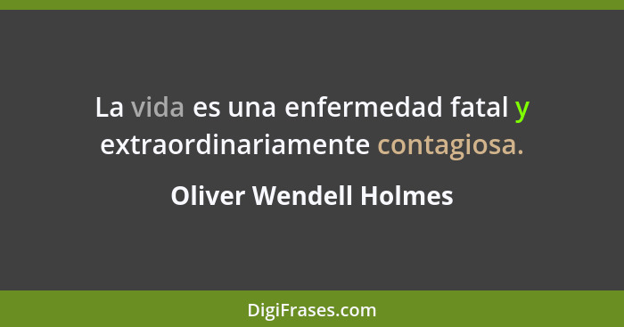 La vida es una enfermedad fatal y extraordinariamente contagiosa.... - Oliver Wendell Holmes