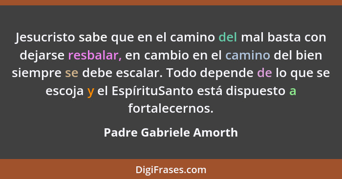 Jesucristo sabe que en el camino del mal basta con dejarse resbalar, en cambio en el camino del bien siempre se debe escalar.... - Padre Gabriele Amorth