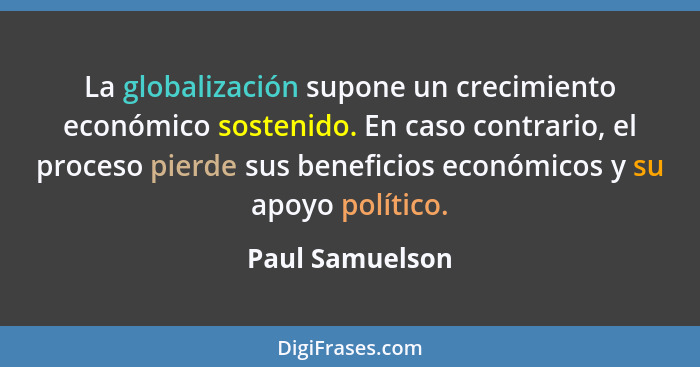 La globalización supone un crecimiento económico sostenido. En caso contrario, el proceso pierde sus beneficios económicos y su apoyo... - Paul Samuelson