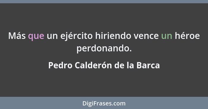 Más que un ejército hiriendo vence un héroe perdonando.... - Pedro Calderón de la Barca