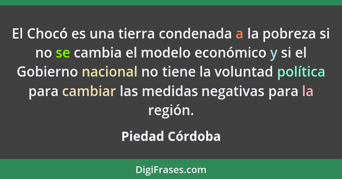 El Chocó es una tierra condenada a la pobreza si no se cambia el modelo económico y si el Gobierno nacional no tiene la voluntad polí... - Piedad Córdoba