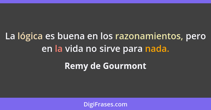 La lógica es buena en los razonamientos, pero en la vida no sirve para nada.... - Remy de Gourmont