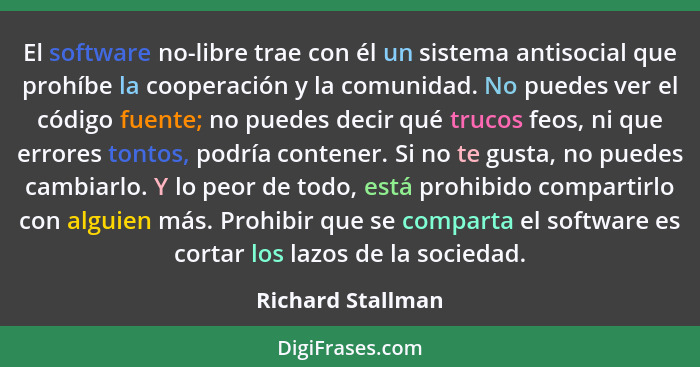 El software no-libre trae con él un sistema antisocial que prohíbe la cooperación y la comunidad. No puedes ver el código fuente; n... - Richard Stallman