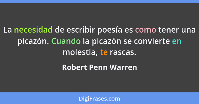 La necesidad de escribir poesía es como tener una picazón. Cuando la picazón se convierte en molestia, te rascas.... - Robert Penn Warren