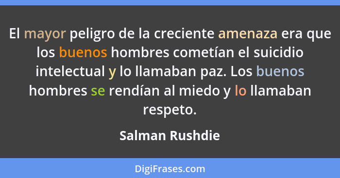 El mayor peligro de la creciente amenaza era que los buenos hombres cometían el suicidio intelectual y lo llamaban paz. Los buenos ho... - Salman Rushdie